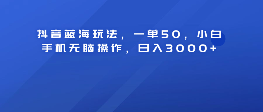 抖音蓝海玩法，一单50！小白手机无脑操作，日入3000+-码豆资源站