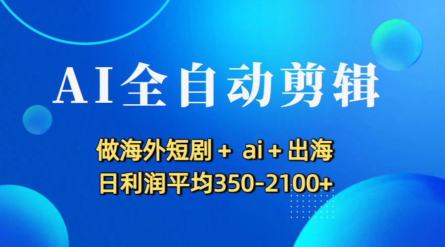 AI全自动剪辑，做海外短剧+ ai+出海 日利润平均350-2100+-码豆资源站