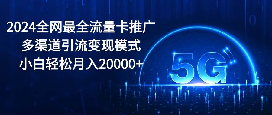 2024全网最全流量卡推广多渠道引流变现模式，小白轻松月入20000+-码豆资源站