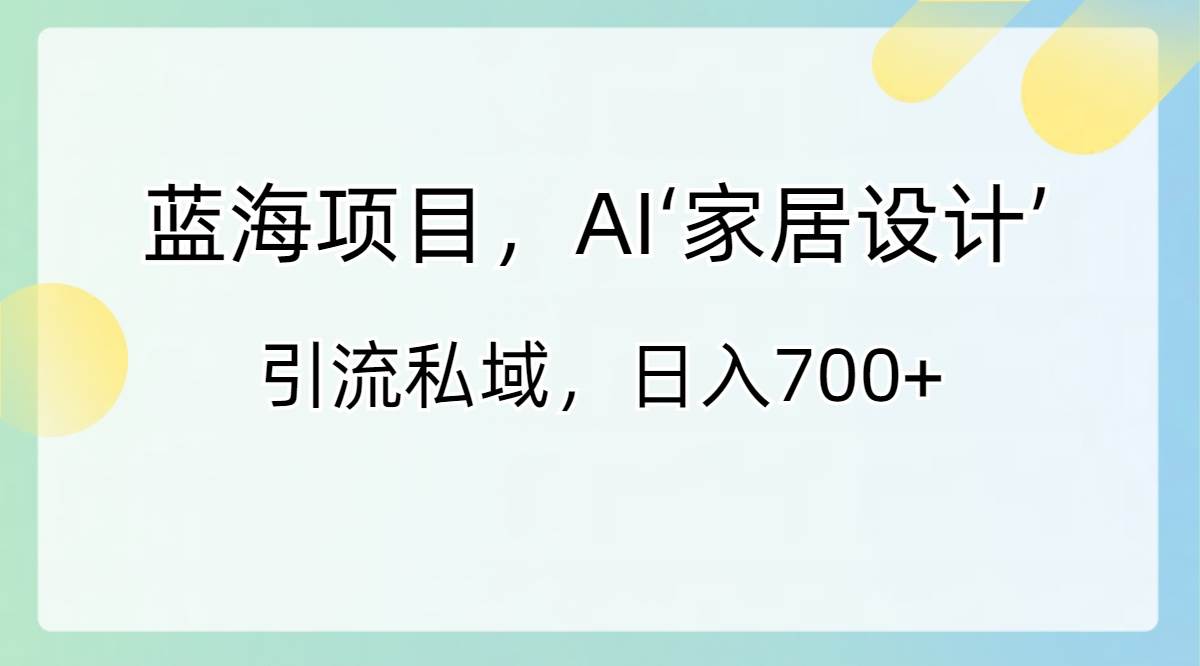蓝海项目，AI‘家居设计’ 引流私域，日入700+-码豆资源站