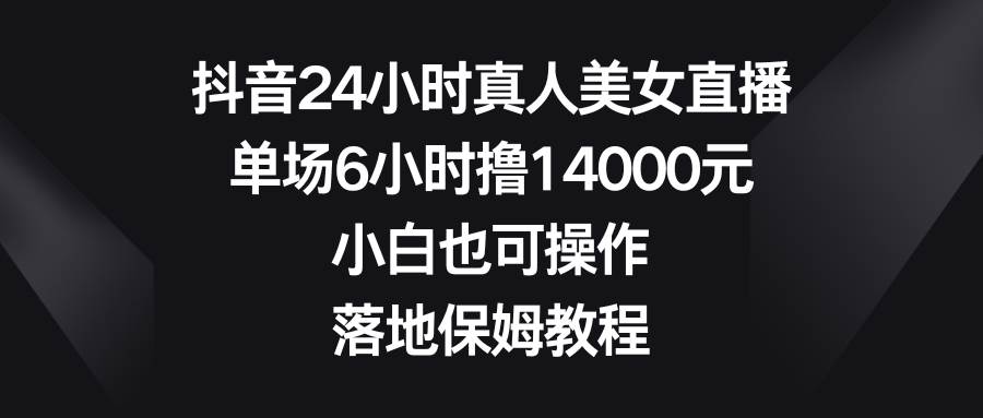 抖音24小时真人美女直播，单场6小时撸14000元，小白也可操作，落地保姆教程-码豆资源站
