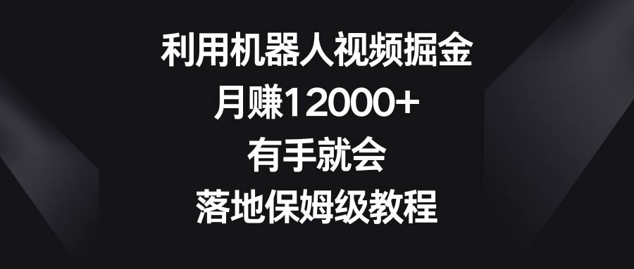 利用机器人视频掘金，月赚12000+，有手就会，落地保姆级教程-码豆资源站