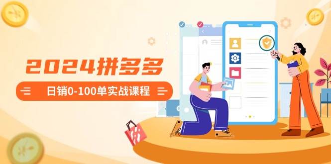 2024拼多多日销0-100单实战课程：新手注册开店到日销100单整套流程-码豆资源站