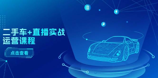 二手车+直播实战运营课程:直播推荐/短视频推荐/千川投放/直播全流程-码豆资源站