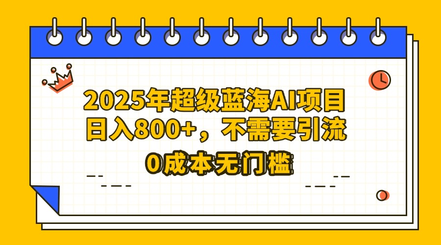 25年超级蓝海AI项目日入800+，不需要引流零成本-码豆资源站