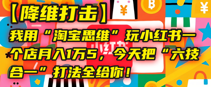 【降维打击】我用“淘宝思维”玩小红书,一个店月入1万5,今天把“六技合一”打法全给你!-码豆资源站