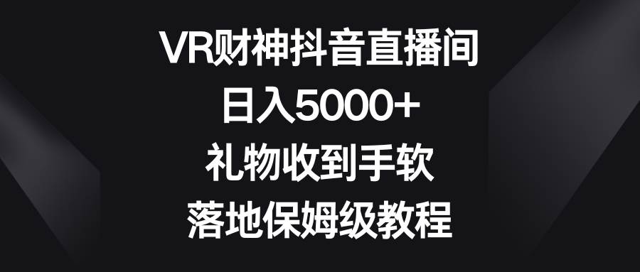 VR财神抖音直播间，日入5000+，礼物收到手软，落地保姆级教程-码豆资源站