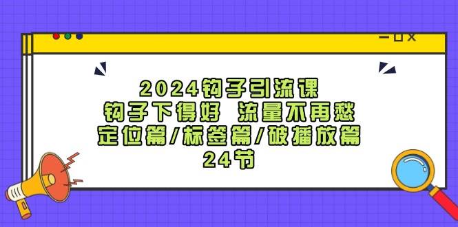 2024钩子·引流课:钩子下得好 流量不再愁,定位篇/标签篇/破播放篇/24节-码豆资源站