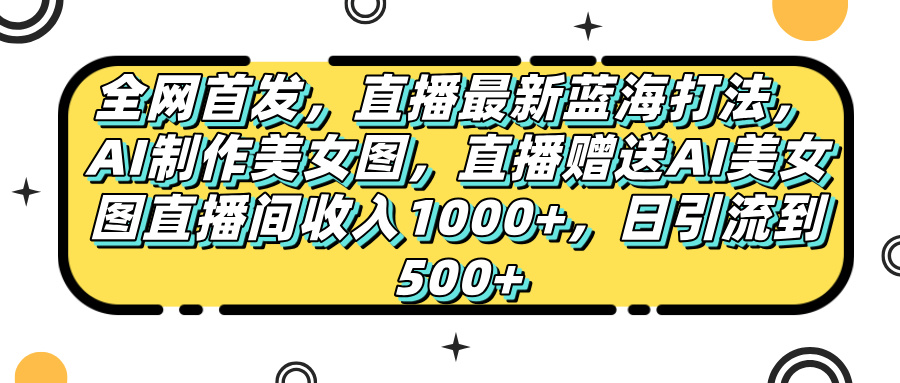 全网首发，直播最新蓝海打法，AI制作美女图，直播赠送AI美女图直播间收入1000+，日引流到500+，-码豆资源站