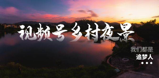视频号乡村夜景治愈视频课程，一条龙实操玩法（教程+素材+软件）-码豆资源站