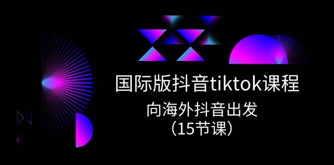国际版 抖音tiktok实战课程，向海外抖音出发（15节课）-码豆资源站