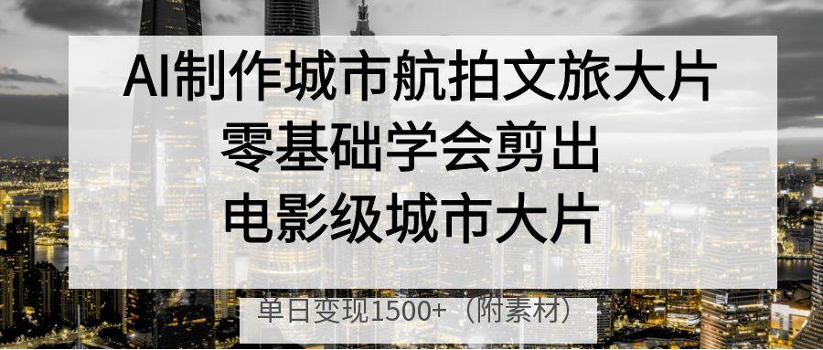 AI制作城市航拍文旅大片，零基础学会剪出电影级城市大片，单日变现1500+-码豆资源站