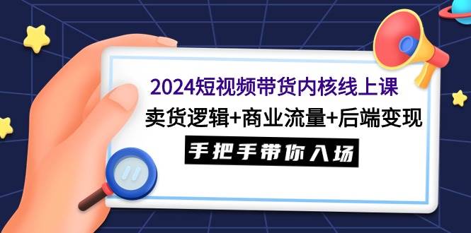 2024短视频带货内核线上课:卖货逻辑+商业流量+后端变现,手把手带你入场-码豆资源站
