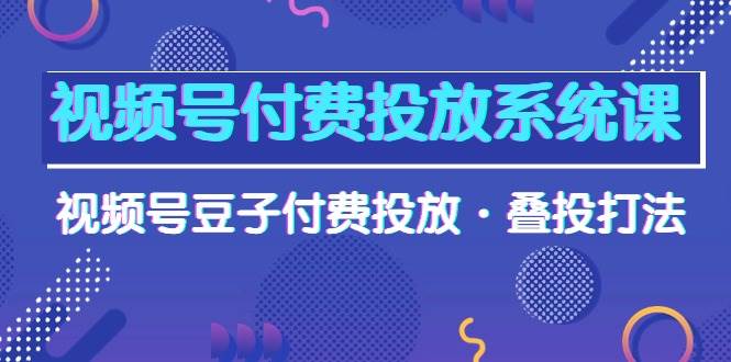 视频号付费投放系统课，视频号豆子付费投放·叠投打法（高清视频课）-码豆资源站