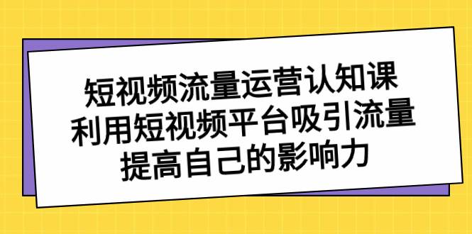 短视频流量-运营认知课，利用短视频平台吸引流量，提高自己的影响力-码豆资源站