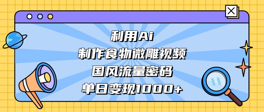 利用Ai制作食物微雕视频，国风流量密码，单日变现1000+-码豆资源站