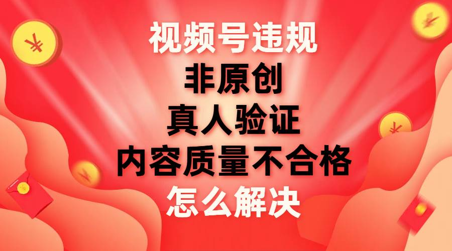 最新视频号【非原创，内容质量不合格，真人验证】违规怎么解决-码豆资源站