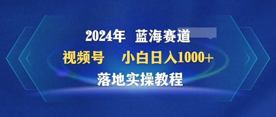 2024年蓝海赛道 视频号  小白日入1000+ 落地实操教程-码豆资源站