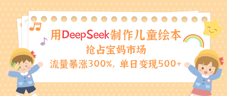 用Deepseek制作儿童绘本，流量暴涨300%，抢占宝妈儿童市场，单日变现500+！-码豆资源站