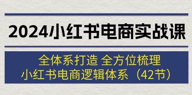 2024小红书电商实战课：全体系打造 全方位梳理 小红书电商逻辑体系 (42节)-码豆资源站