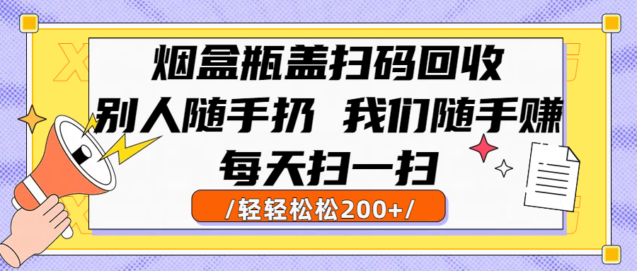 烟盒瓶盖扫码回收，别人随手扔 我们随手赚，闷声发大财，每天扫一扫轻轻松松200+-码豆资源站