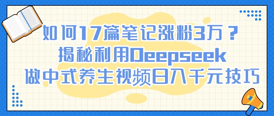如何17篇笔记涨粉3万？揭秘利用Deepseek做中式养生视频日入千元技巧-码豆资源站
