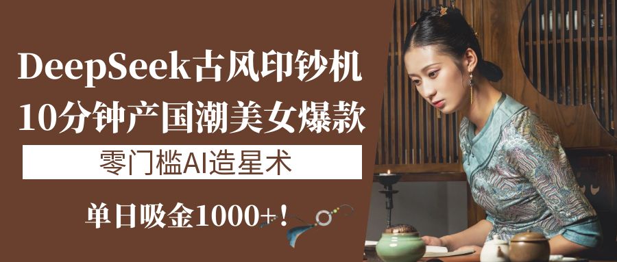 《DeepSeek古风印钞机：10分钟产国潮美女爆款，单日吸金1000+！零门槛AI造星术》-码豆资源站