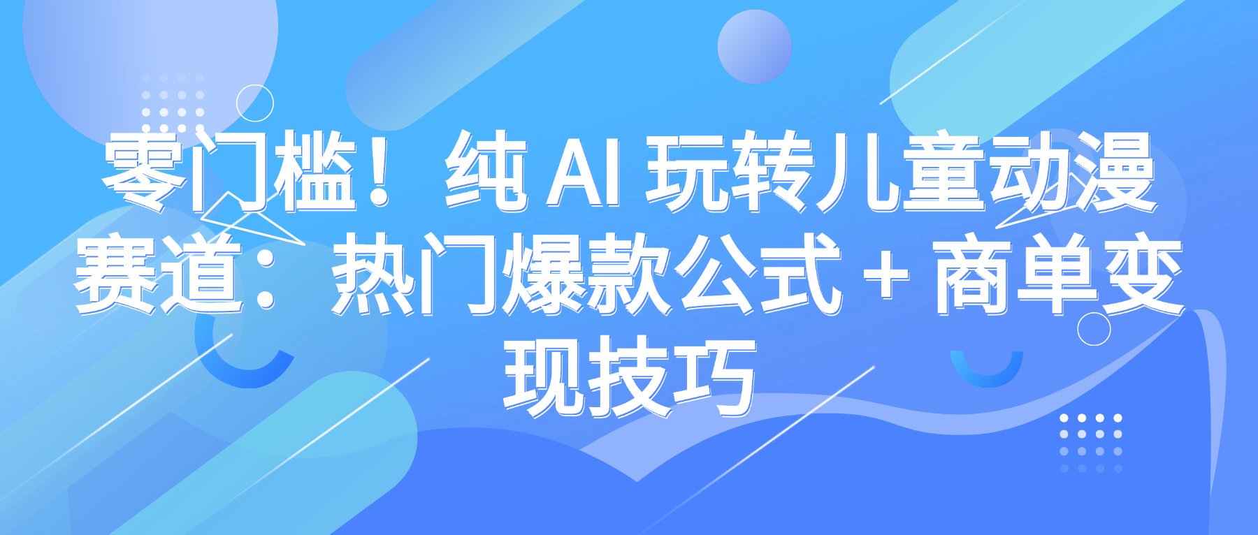 零门槛！纯 AI 玩转儿童动漫赛道：热门爆款公式 + 商单变现技巧-码豆资源站