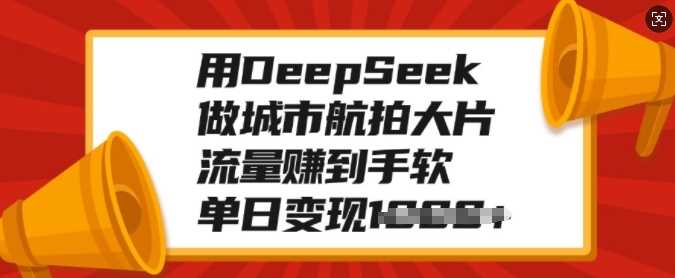 用DeepSeek做城市航拍大片，流量赚到手软，单日变现多张-码豆资源站