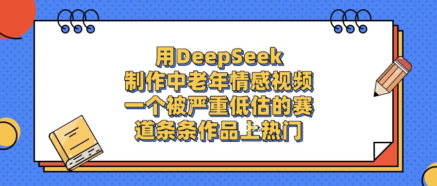 一个被严重低估的赛道，用DeepSeek制作中老年情感视频，条条作品上热门-码豆资源站