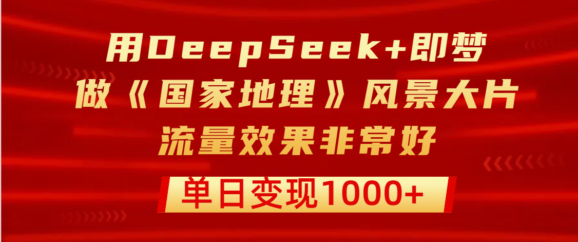 用DeepSeek+即梦制作《国家地理》风景大片，流量效果非常好，单日变现1000+-码豆资源站