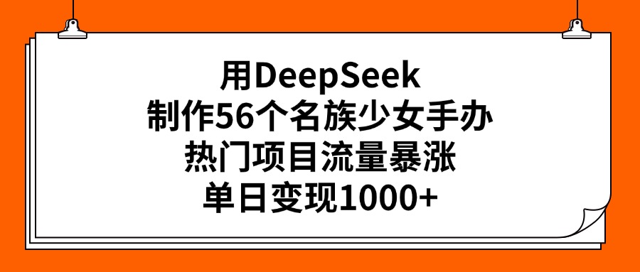 用DeepSeek制作56个名族少女手办，热门项目流量暴涨，单日变现1000+-码豆资源站