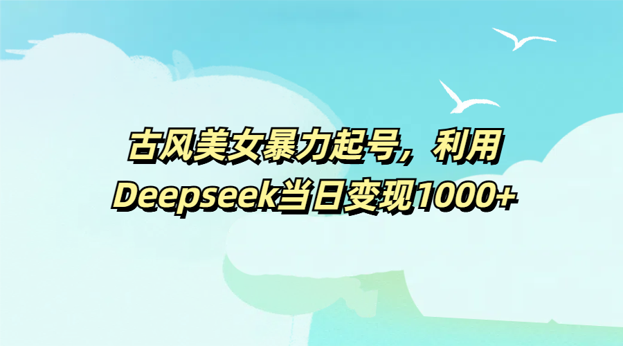 古风美女暴力起号，利用Deepseek当日变现1000+-码豆资源站