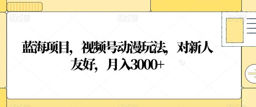视频号动漫玩法,对新人友好,月入3000+,蓝海项目-码豆资源站