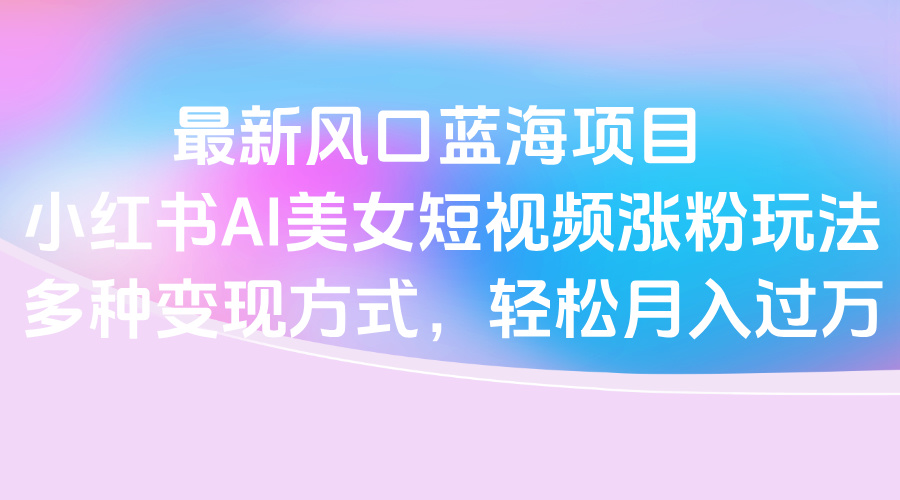 最新风口蓝海项目,小红书AI美女短视频涨粉玩法,多种变现方式轻松月入过万-码豆资源站