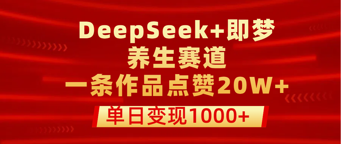 用DeepSeek+即梦做养生赛道，一条作品点赞20W+，单日变现1000+-码豆资源站