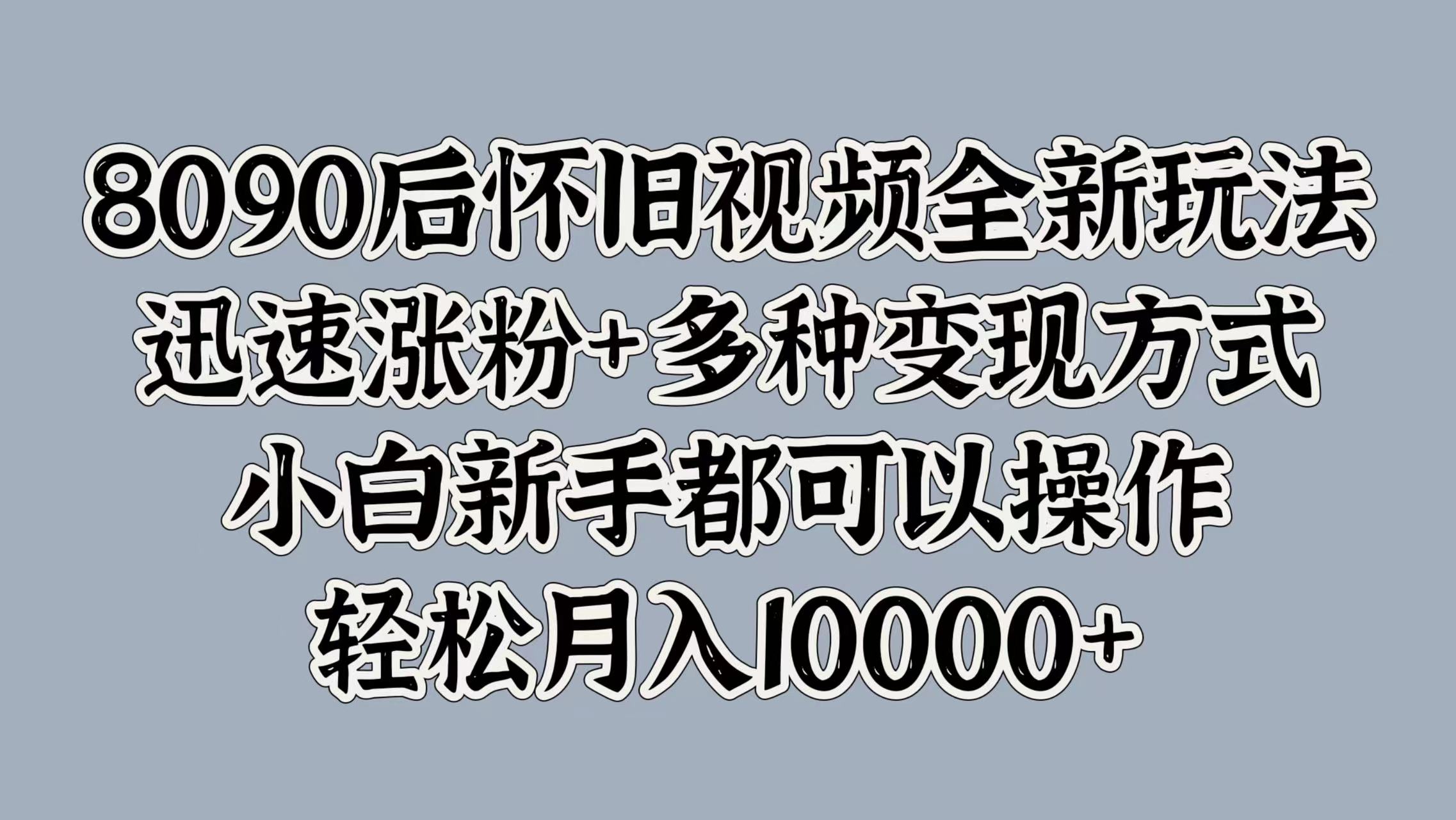 8090后怀旧视频全新玩法,迅速涨粉+多种变现方式,小白新手都可以操作,轻松月入10000+-码豆资源站