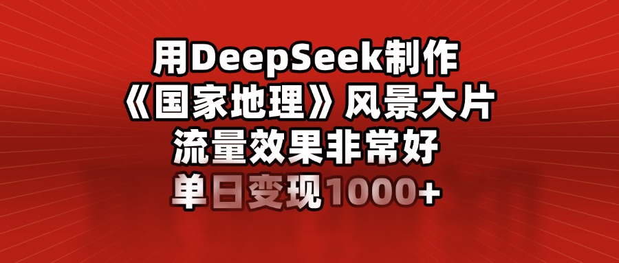 用DeepSeek制作《国家地理》风景大片，流量效果非常好，单日变现1000+-码豆资源站