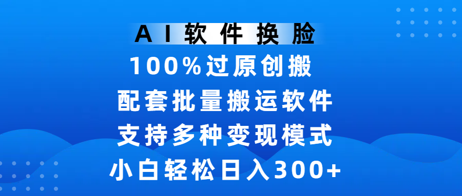 AI软件换脸，100%过原创，搬运涨粉必备，项目配套批量搬运软件及多种变现模式，小白轻松日入300+-码豆资源站