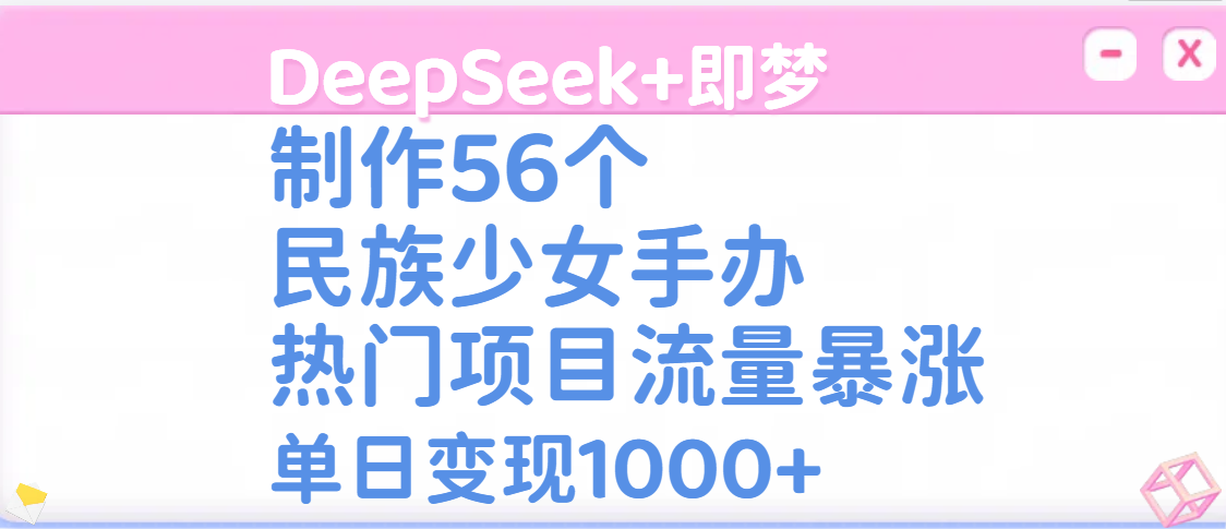 DeepSeek+即梦制作56个民族少女手办,热门项目流量暴涨,单日变现1000+-码豆资源站