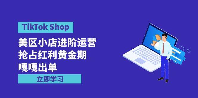 TikTok Shop-美区小店进阶运营，抢占红利黄金期 嘎嘎出单（7节课）-码豆资源站
