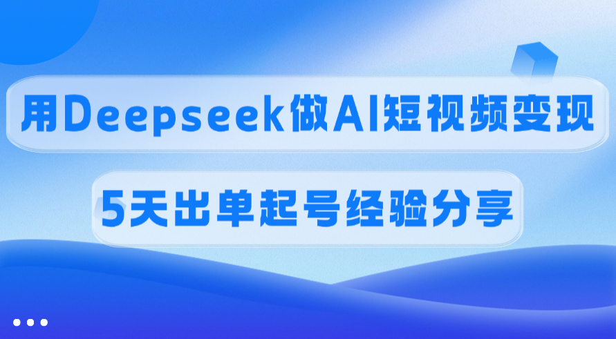 佣金45%,用Deepseek做AI短视频变现,5天出单起号经验分享-码豆资源站