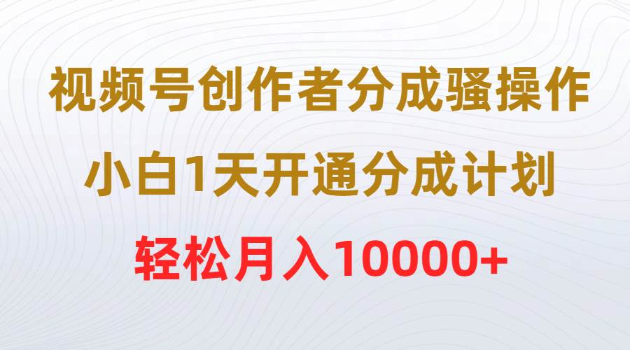 视频号创作者分成骚操作，小白1天开通分成计划，轻松月入10000+-码豆资源站