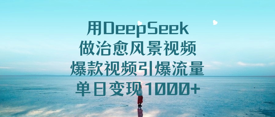 用DeepSeek做治愈风景视频，爆款视频引爆流量，单日变现1000+-码豆资源站