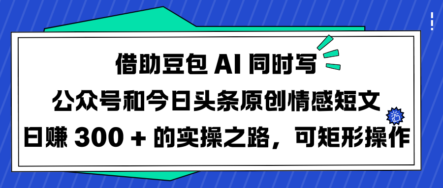 借助豆包 AI 同时写公众号和今日头条原创情感短文日赚 300 + 的实操之路，可矩形操作-码豆资源站