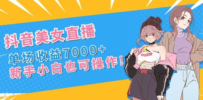 抖音美女直播，单场收益7000+,新手小白也可操作-码豆资源站