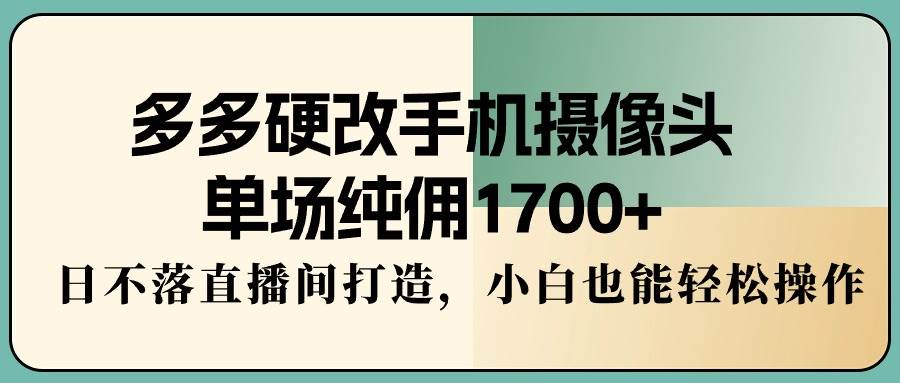 多多硬改手机摄像头，单场纯佣1700+，日不落直播间打造，小白也能轻松操作-码豆资源站