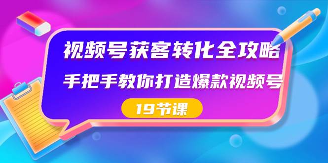 视频号-获客转化全攻略，手把手教你打造爆款视频号（19节课）-码豆资源站