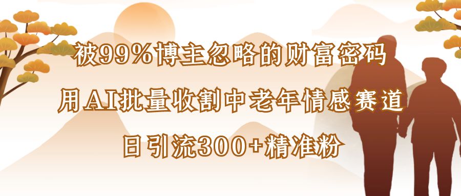 被99%博主忽略的财富密码：用AI批量收割中老年情感赛道，日引流300+精准粉-码豆资源站