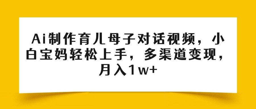 Ai制作育儿母子对话视频，小白宝妈轻松上手，多渠道变现，月入1w+-码豆资源站